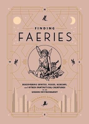 Finding Faeries: Discovering Sprites, Pixies, Redcaps, and Other Fantastical Creatures in an Urban Environment Rowland Alexandra