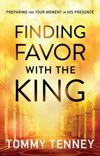 Finding Favor with the King: Preparing for Your Moment in His Presence Tenney Tommy