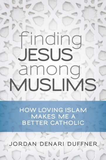 Finding Jesus Among Muslims: How Loving Islam Makes Me a Better Catholic Duffner Jordan Denari