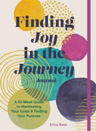 Finding Joy in the Journey Journal: A 52-Week Guide to Manifesting your Goals & Finding your Purpose Erica Peters