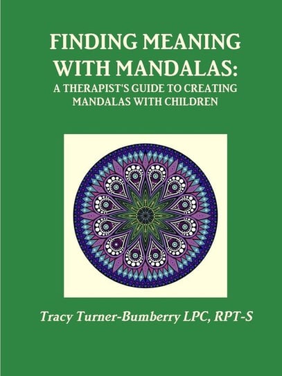 Finding Meaning with Mandalas-A Therapist's Guide to Creating Mandalas with Children Turner-Bumberry LPC RPT-S Tracy