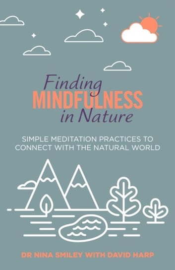 Finding Mindfulness in Nature: Simple Meditation Practices to Help Connect with the Natural World Nina Smiley