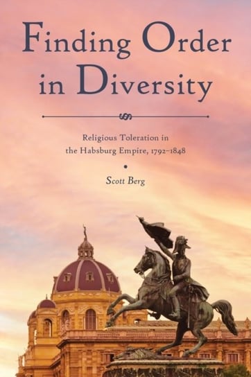 Finding Order in Diversity: Religious Toleration in the Habsburg Empire, 1792-1848 Scott Berg