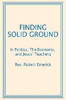 Finding Solid Ground: In Politics, the Economy, and Jesus' Teaching Emerick Rev Robert