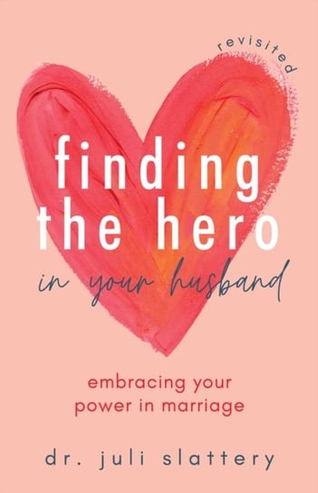 Finding the Hero in Your Husband, Revisited: Embracing Your Power in Marriage Juli Slattery