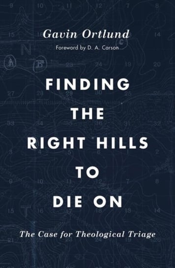 Finding the Right Hills to Die On: The Case for Theological Triage Gavin Ortlund