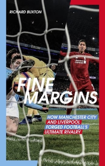 Fine Margins: How Manchester City and Liverpool Forged Footballs Ultimate Rivalry Richard Buxton