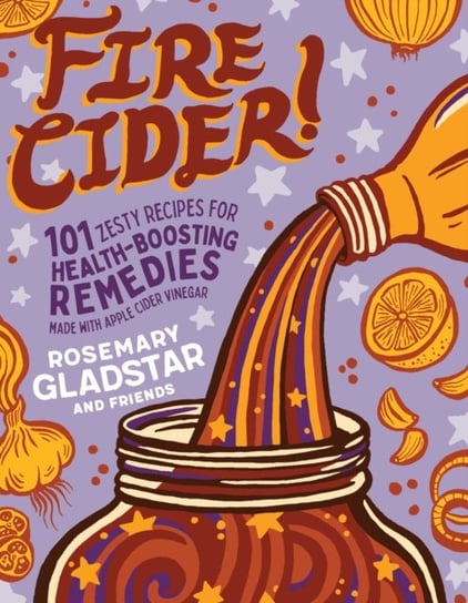 Fire Cider!. 101 Zesty Recipes for Health-Boosting Remedies Made with Apple Cider Vinegar Gladstar Rosemary