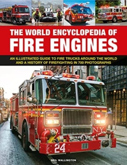 Fire Engines, The World Encyclopedia of: An illustrated guide to fire trucks around the world and a history of firefighting in 700 photographs Neil Wallington
