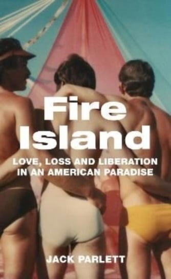 Fire Island: Love, Loss and Liberation in an American Paradise Jack Parlett