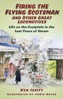 Firing the Flying Scotsman and Other Great Locomotives: Life on the Footplate in the Last Years of Steam Issitt Ken