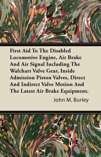 First Aid to the Disabled Locomotive Engine, Air Brake and Air Signal Including the Walchart Valve Gear, Inside Admission Piston Valves, Direct and in Burley John M.
