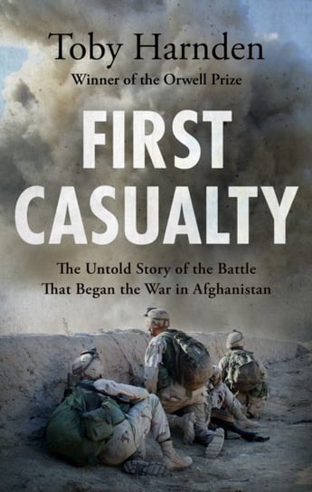 First Casualty: The Untold Story of the Battle That Began the War in Afghanistan Toby Harnden