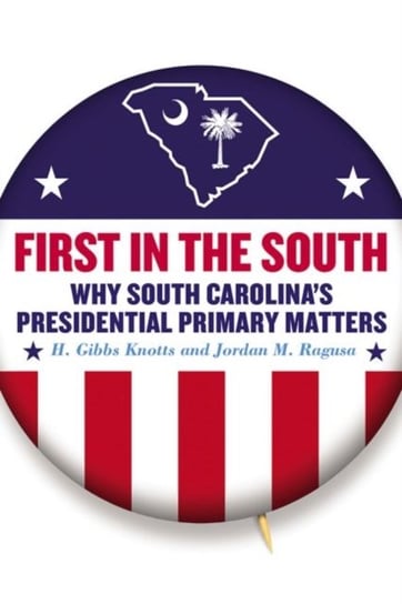 First in the South. Why South Carolinas Presidential Primary Matters H. Gibbs Knotts, Jordan M. Ragusa