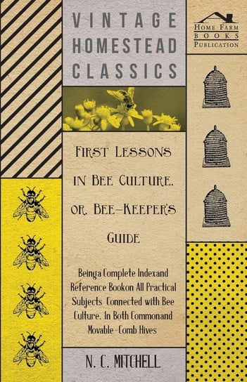 First Lessons in Bee Culture or, Bee-Keeper's Guide - Being a Complete Index and Reference Book on all Practical Subjects Connected with Bee Culture - Being a Complete Analysis of the Whole Subject Mitchell N. C.