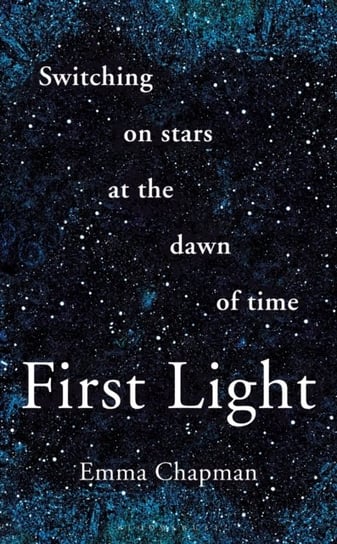 First Light. Switching on Stars at the Dawn of Time Chapman Emma