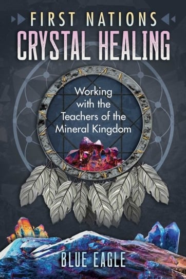 First Nations Crystal Healing: Working with the Teachers of the Mineral Kingdom Luke Blue Eagle