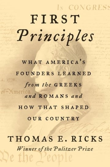 First Principles. What Americas Founders Learned from the Greeks and Romans and How That Shaped Our Ricks Thomas E.