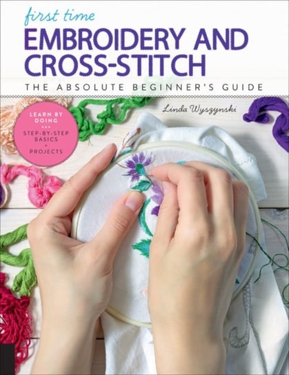 First Time Embroidery and Cross-Stitch: The Absolute Beginners Guide - Learn By Doing * Step-by-Step Linda Wyszynski
