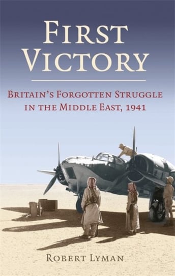 First Victory. 1941. Blood, Oil and Mastery in the Middle East, 1941 Lyman Robert