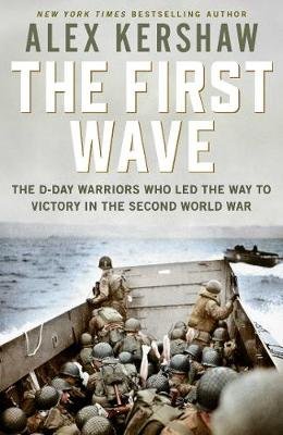 First Wave: The D-Day Warriors Who Led the Way to Victory in the Second World War Kershaw Alex