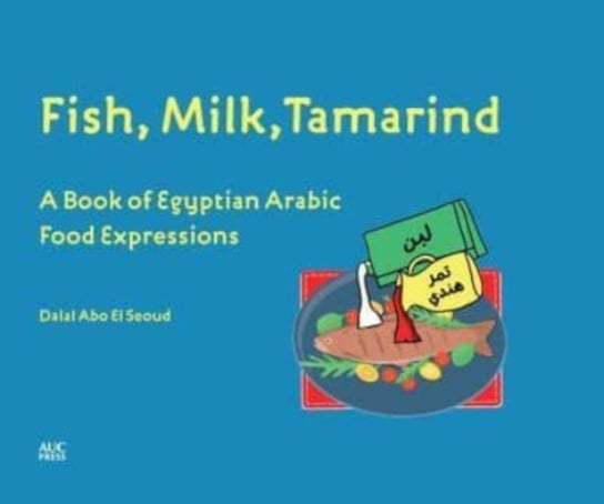Fish, Milk, Tamarind: A Book of Egyptian Arabic Food Expressions Dalal Abo El Seoud