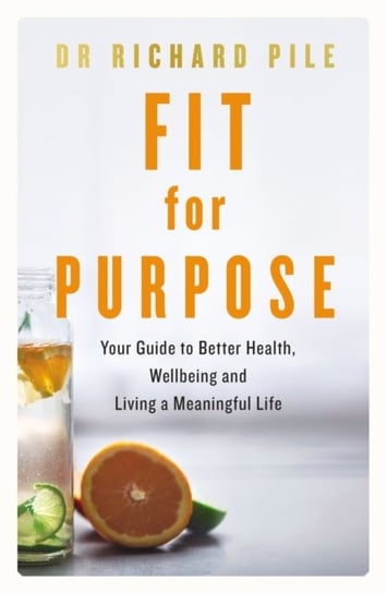 Fit for Purpose: Your Guide to Better Health, Wellbeing and Living a Meaningful Life Richard Pile