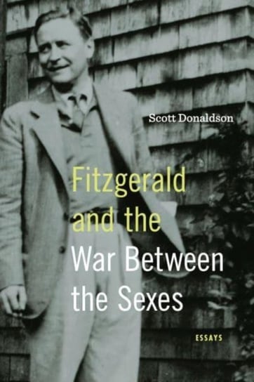 Fitzgerald and the War Between the Sexes: Essays Scott Donaldson