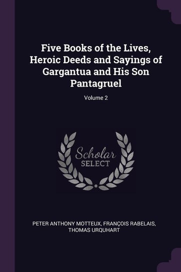 Five Books of the Lives, Heroic Deeds and Sayings of Gargantua and His Son Pantagruel. Volume 2 Motteux Peter Anthony, Rabelais Francois, Urquhart Thomas