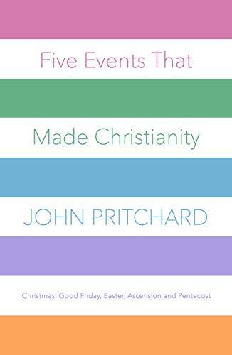Five Events that Made Christianity: Christmas, Good Friday, Easter, Ascension and Pentecost John Pritchard
