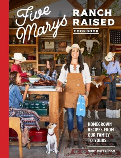 Five Marys Ranch Raised. Homegrown Recipes and Stories from Our Family to Yours Mary Heffernan