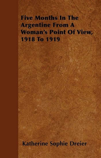 Five Months In The Argentine From A Woman's Point Of View, 1918 To 1919 Dreier Katherine Sophie