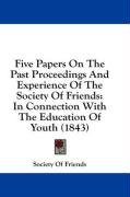 Five Papers on the Past Proceedings and Experience of the Society of Friends: In Connection with the Education of Youth (1843) Friends Society Of, Society Of Friends Of Friends