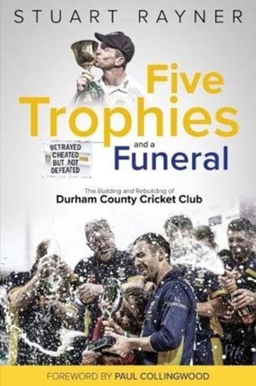 Five Trophies and a Funeral: The Building and Rebuilding of Durham County Cricket Club Stuart Rayner