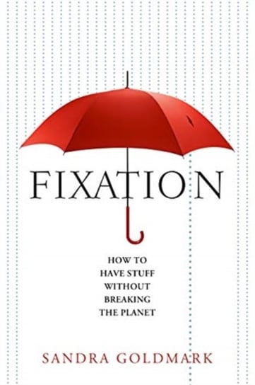 Fixation: How to Have Stuff Without Breaking the Planet Sandra Goldmark