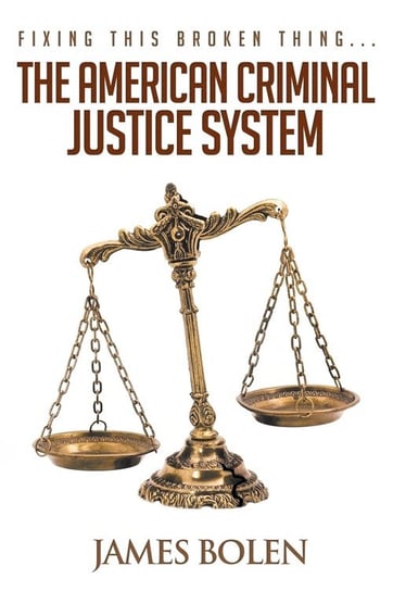 Fixing This Broken Thing...The American Criminal Justice System Bolen PhD James B