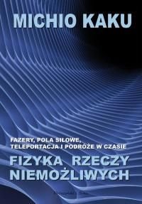 Fizyka rzeczy niemożliwych. Fazery, pola siłowe, teleportacja i podróże w czasie Kaku Michio
