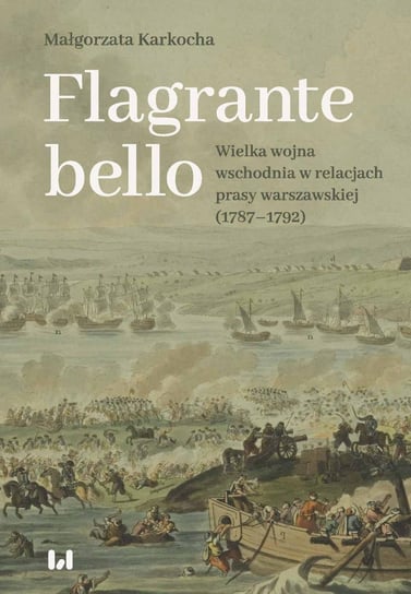 Flagrante bello. Wielka wojna wschodnia w relacjach prasy warszawskiej (1787–1792) Karkocha Małgorzata