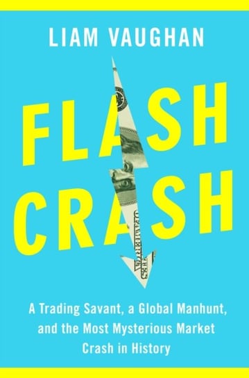 Flash Crash. A Trading Savant, a Global Manhunt, and the Most Mysterious Market Crash in History Liam Vaughan