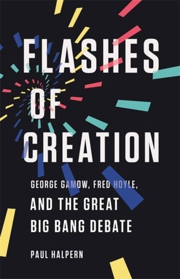 Flashes of Creation. George Gamow, Fred Hoyle, and the Great Big Bang Debate Halpern Paul