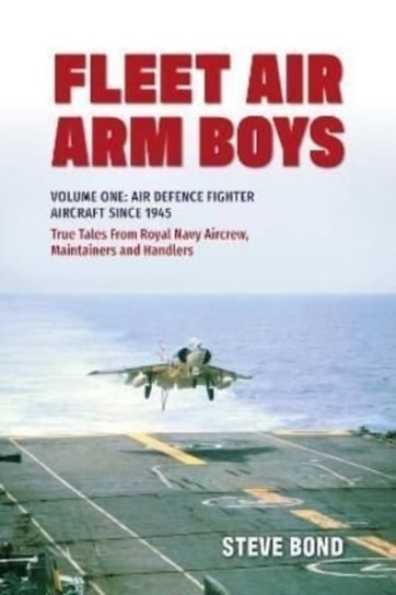 Fleet Air Arm Boys: Volume One: Air Defence Fighter Aircraft Since 1945 True Tales From Royal Navy Aircrew, Maintainers and Handlers Steve Bond