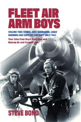Fleet Air Arm Boys: Volume Two: Strike, Anti-Submarine, Early Warning and Support Aircraft since 1945 True Tales from Royal Navy Men and Women Air and Ground Crew Steve Bond