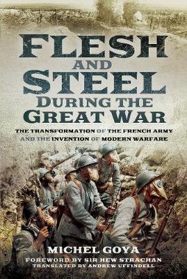 Flesh and Steel During the Great War: The Transformation of the French Army and the Invention of Modern Warfare Goya Michel