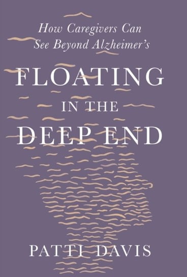 Floating in the Deep End. How Caregivers can See Beyond Alzheimers Patti Davis