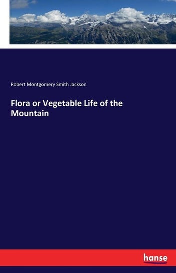 Flora or Vegetable Life of the Mountain Jackson Robert Montgomery Smith