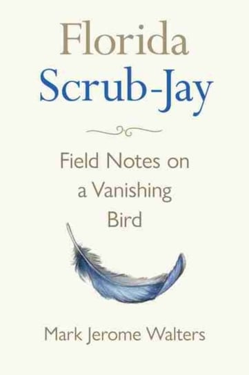 Florida Scrub-Jay. Field Notes on a Vanishing Bird Mark Jerome Walters