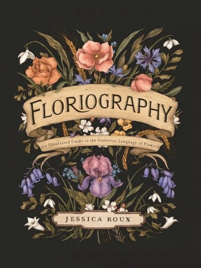 Floriography: An Illustrated Guide to the Victorian Language of Flowers Jessica Roux