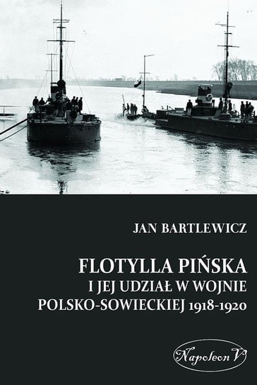 Flotylla Pińska i jej udział w wojnie polsko - sowieckiej 1918-1920 Bartlewicz Jan