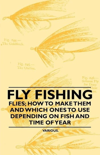 Fly Fishing - Flies; How to Make Them and Which Ones to Use Depending on Fish and Time of Year Various Authors