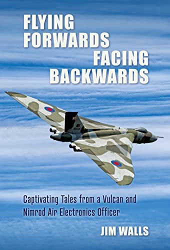 Flying Forwards Facing Backwards: Captivating Tales From a Vulcan and Nimrod Air Electronics Officer Jim Walls